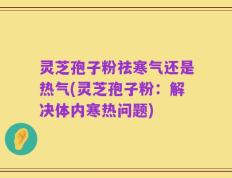 灵芝孢子粉祛寒气还是热气(灵芝孢子粉：解决体内寒热问题)