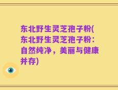 东北野生灵芝孢子粉(东北野生灵芝孢子粉：自然纯净，美丽与健康并存)