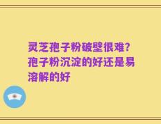 灵芝孢子粉破壁很难？孢子粉沉淀的好还是易溶解的好
