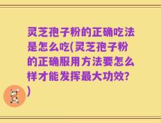 灵芝孢子粉的正确吃法是怎么吃(灵芝孢子粉的正确服用方法要怎么样才能发挥最大功效？)