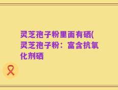 灵芝孢子粉里面有硒(灵芝孢子粉：富含抗氧化剂硒