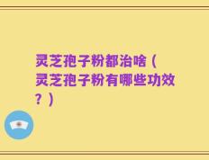 灵芝孢子粉都治啥 (灵芝孢子粉有哪些功效？)