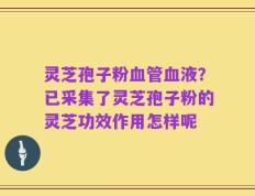 灵芝孢子粉血管血液？已采集了灵芝孢子粉的灵芝功效作用怎样呢
