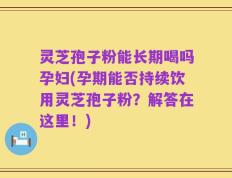 灵芝孢子粉能长期喝吗孕妇(孕期能否持续饮用灵芝孢子粉？解答在这里！)
