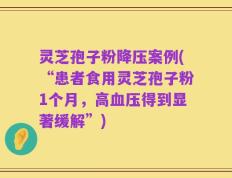 灵芝孢子粉降压案例(“患者食用灵芝孢子粉1个月，高血压得到显著缓解”)