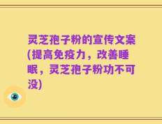 灵芝孢子粉的宣传文案(提高免疫力，改善睡眠，灵芝孢子粉功不可没)