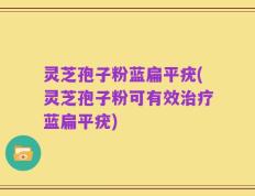 灵芝孢子粉蓝扁平疣(灵芝孢子粉可有效治疗蓝扁平疣)