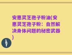 安惠灵芝孢子粉油(安惠灵芝孢子粉：自然解决身体问题的秘密武器)