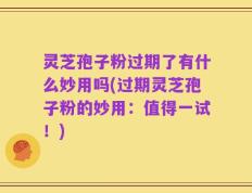 灵芝孢子粉过期了有什么妙用吗(过期灵芝孢子粉的妙用：值得一试！)