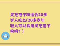 灵芝孢子粉适合20多岁人吃么(20多岁年轻人可以食用灵芝孢子粉吗？)