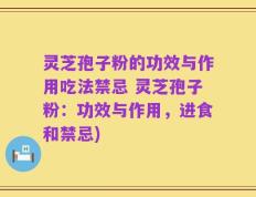 灵芝孢子粉的功效与作用吃法禁忌 灵芝孢子粉：功效与作用，进食和禁忌)