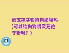 灵芝孢子粉狗狗能喝吗(可以给狗狗喂灵芝孢子粉吗？)