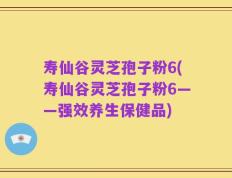 寿仙谷灵芝孢子粉6(寿仙谷灵芝孢子粉6——强效养生保健品)