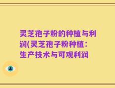 灵芝孢子粉的种植与利润(灵芝孢子粉种植：生产技术与可观利润