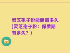 灵芝孢子粉能储藏多久(灵芝孢子粉：保质期有多久？)