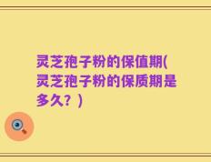 灵芝孢子粉的保值期(灵芝孢子粉的保质期是多久？)