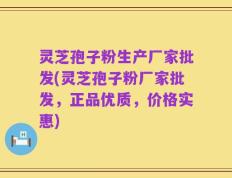 灵芝孢子粉生产厂家批发(灵芝孢子粉厂家批发，正品优质，价格实惠)