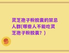 灵芝孢子粉胶囊的禁忌人群(哪些人不能吃灵芝孢子粉胶囊？)