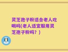 灵芝孢子粉适合老人吃喝吗(老人适宜服用灵芝孢子粉吗？)