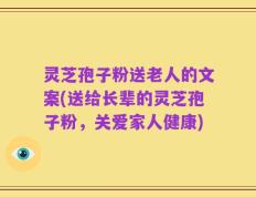 灵芝孢子粉送老人的文案(送给长辈的灵芝孢子粉，关爱家人健康)