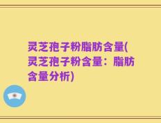 灵芝孢子粉脂肪含量(灵芝孢子粉含量：脂肪含量分析)