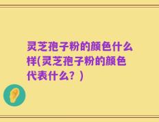 灵芝孢子粉的颜色什么样(灵芝孢子粉的颜色代表什么？)
