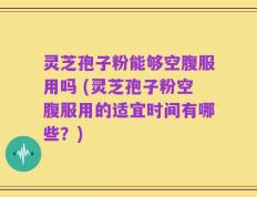 灵芝孢子粉能够空腹服用吗 (灵芝孢子粉空腹服用的适宜时间有哪些？)