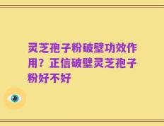 灵芝孢子粉破壁功效作用？正信破壁灵芝孢子粉好不好