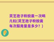 灵芝孢子粉胶囊一次喝几粒(灵芝孢子粉胶囊每次服用量是多少？)