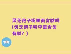 灵芝孢子粉里面含肽吗(灵芝孢子粉中是否含有肽？)