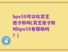 hpv58可以吃灵芝孢子粉吗(灵芝孢子粉对hpv58有帮助吗？)