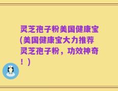灵芝孢子粉美国健康宝(美国健康宝大力推荐灵芝孢子粉，功效神奇！)