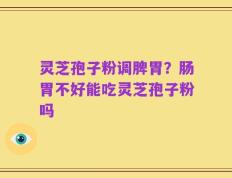 灵芝孢子粉调脾胃？肠胃不好能吃灵芝孢子粉吗