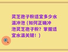 灵芝孢子粉适宜多少水温冲泡 (如何正确冲泡灵芝孢子粉？掌握适宜水温关键！)