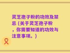灵芝孢子粉的功效及禁忌 (关于灵芝孢子粉，你需要知道的功效与注意事项。)