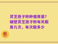 灵芝孢子粉肿瘤用量？破壁灵芝孢子粉每天服用几次，每次服多少