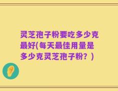 灵芝孢子粉要吃多少克最好(每天最佳用量是多少克灵芝孢子粉？)