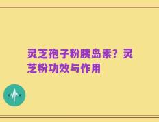 灵芝孢子粉胰岛素？灵芝粉功效与作用