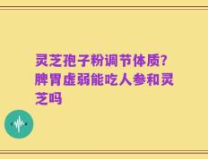 灵芝孢子粉调节体质？脾胃虚弱能吃人参和灵芝吗