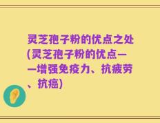 灵芝孢子粉的优点之处(灵芝孢子粉的优点——增强免疫力、抗疲劳、抗癌)