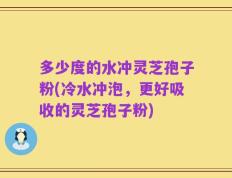 多少度的水冲灵芝孢子粉(冷水冲泡，更好吸收的灵芝孢子粉)