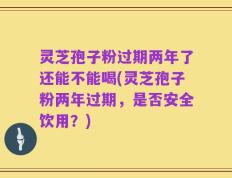 灵芝孢子粉过期两年了还能不能喝(灵芝孢子粉两年过期，是否安全饮用？)