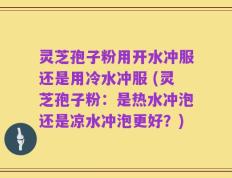 灵芝孢子粉用开水冲服还是用冷水冲服 (灵芝孢子粉：是热水冲泡还是凉水冲泡更好？)