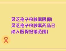 灵芝孢子粉胶囊医保(灵芝孢子粉胶囊药品已纳入医保报销范围)