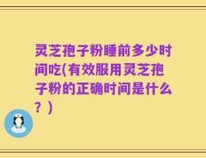 灵芝孢子粉睡前多少时间吃(有效服用灵芝孢子粉的正确时间是什么？)
