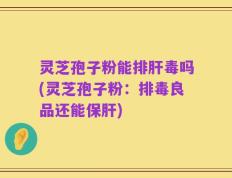 灵芝孢子粉能排肝毒吗(灵芝孢子粉：排毒良品还能保肝)