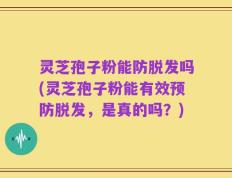 灵芝孢子粉能防脱发吗(灵芝孢子粉能有效预防脱发，是真的吗？)