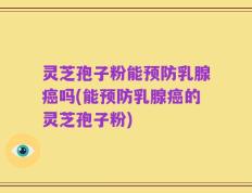 灵芝孢子粉能预防乳腺癌吗(能预防乳腺癌的灵芝孢子粉)