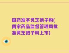 国药准字灵芝孢子粉(国家药品监督管理局批准灵芝孢子粉上市)