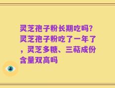 灵芝孢子粉长期吃吗？灵芝孢子粉吃了一年了，灵芝多糖、三萜成份含量双高吗